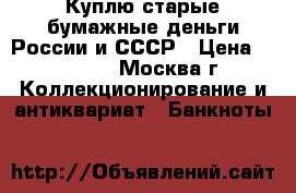 Куплю старые бумажные деньги России и СССР › Цена ­ 30 000 - Москва г. Коллекционирование и антиквариат » Банкноты   